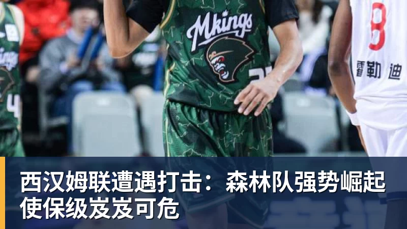 球盟会体育西汉姆联遭遇打击：森林队强势崛起使保级岌岌可危