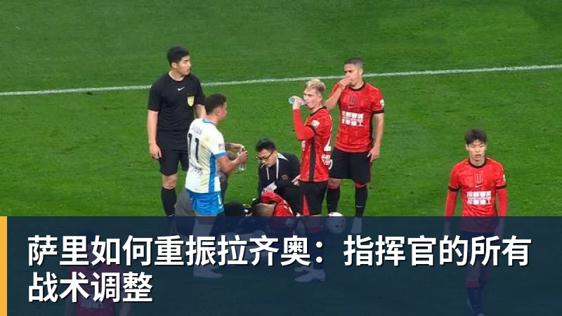 球盟会体育萨里如何重振拉齐奥：指挥官的所有战术调整