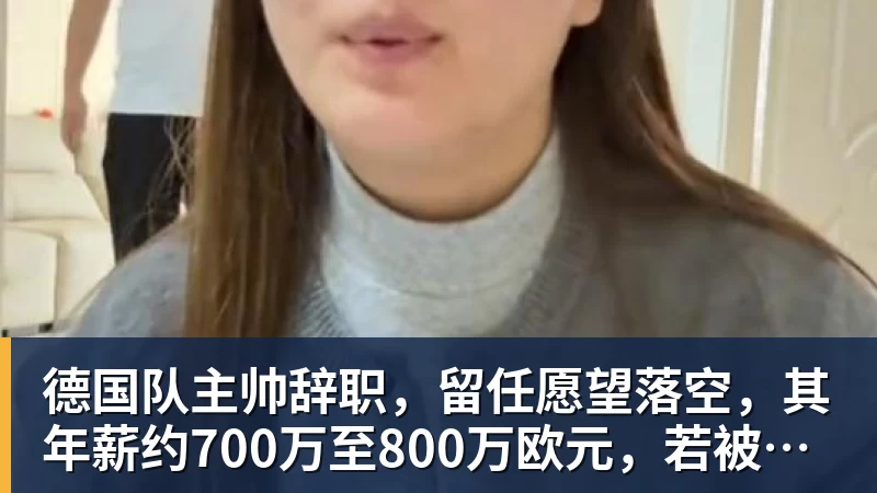 球盟会体育德国队主帅辞职，留任愿望落空，其年薪约700万至800万欧元，若被解雇将获七位数遣散费，德国足协：在沉重打击后，不能让一切简单回归原样