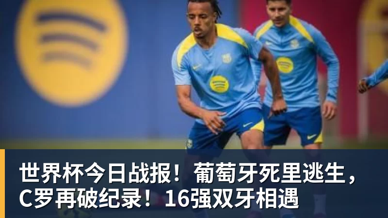 世界杯今日战报！葡萄牙死里逃生，C罗再破纪录！16强双牙相遇