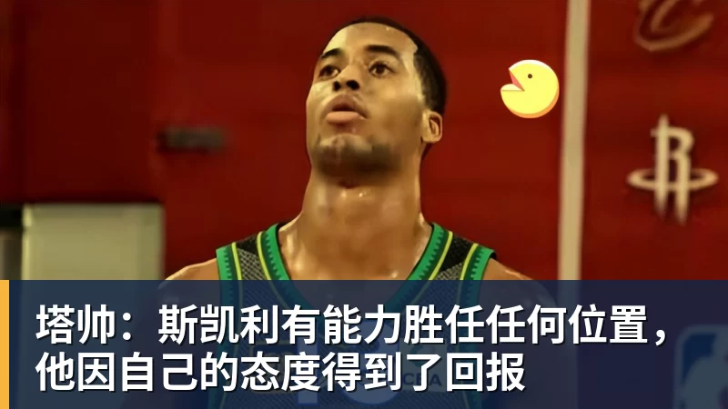 塔帅：斯凯利有能力胜任任何位置，他因自己的态度得到了回报