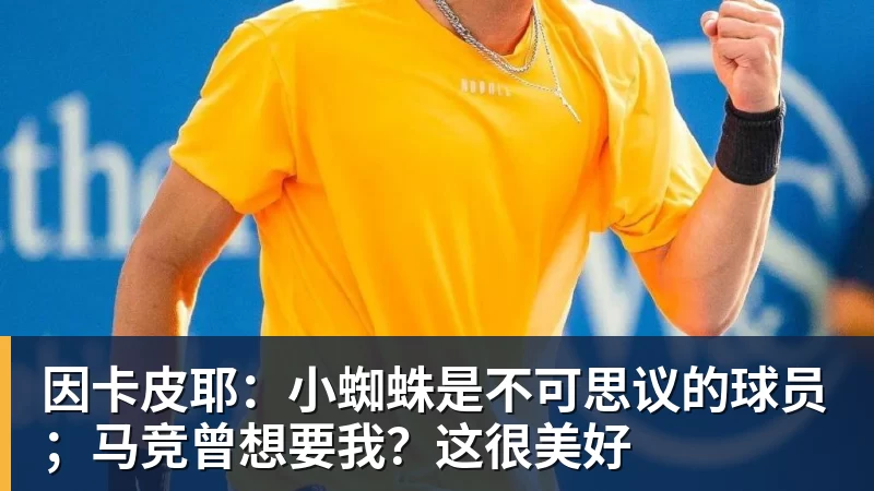 因卡皮耶：小蜘蛛是不可思议的球员；马竞曾想要我？这很美好