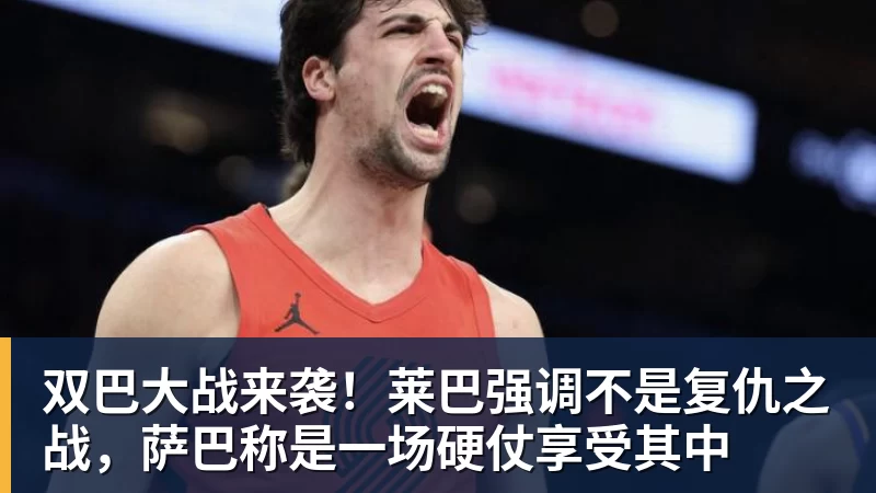双巴大战来袭！莱巴强调不是复仇之战，萨巴称是一场硬仗享受其中