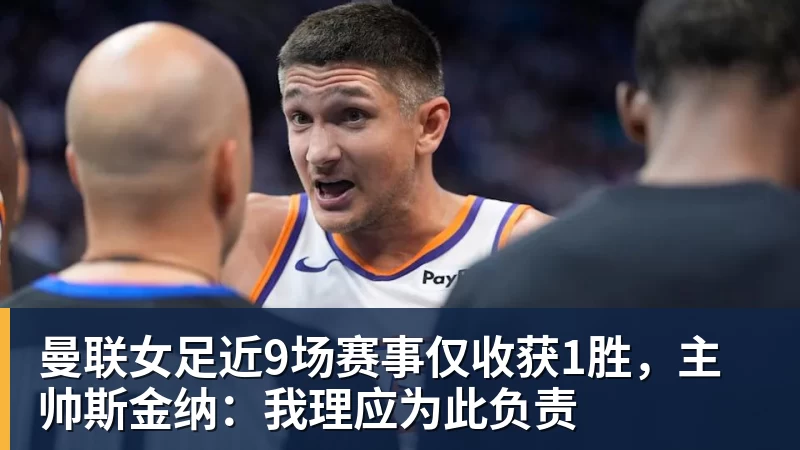 曼联女足近9场赛事仅收获1胜，主帅斯金纳：我理应为此负责