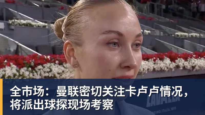 全市场：曼联密切关注卡卢卢情况，将派出球探现场考察