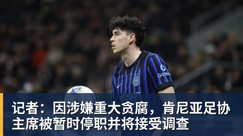 记者：因涉嫌重大贪腐，肯尼亚足协主席被暂时停职并将接受调查