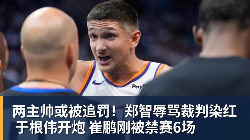 两主帅或被追罚！郑智辱骂裁判染红 于根伟开炮 崔鹏刚被禁赛6场