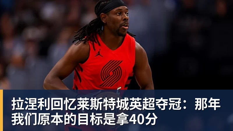 拉涅利回忆莱斯特城英超夺冠：那年我们原本的目标是拿40分