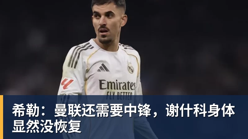 希勒：曼联还需要中锋，谢什科身体显然没恢复