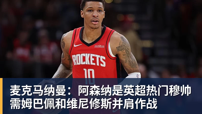 麦克马纳曼：阿森纳是英超热门穆帅需姆巴佩和维尼修斯并肩作战