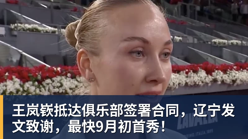 王岚嵚抵达俱乐部签署合同，辽宁发文致谢，最快9月初首秀！