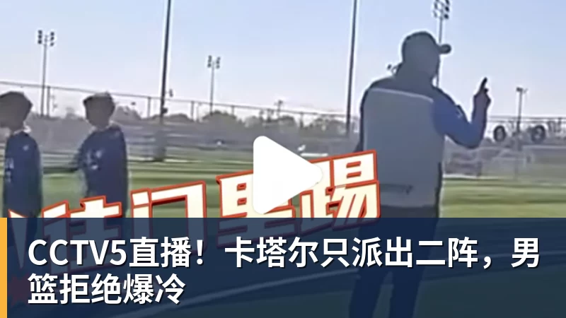 CCTV5直播！卡塔尔只派出二阵，男篮拒绝爆冷