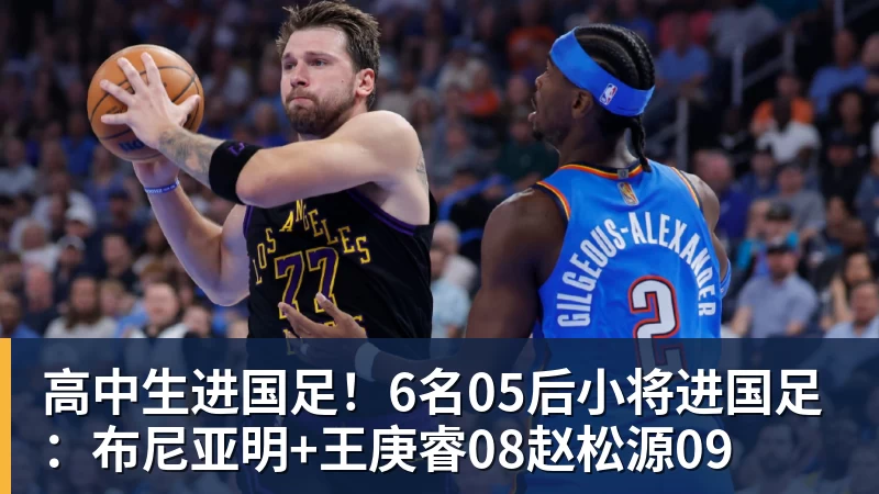 高中生进国足！6名05后小将进国足：布尼亚明+王庚睿08赵松源09