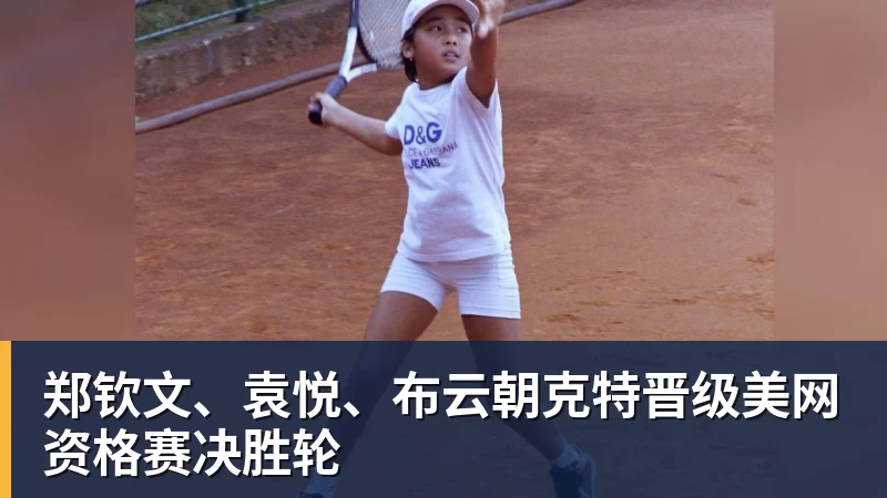 郑钦文、袁悦、布云朝克特晋级美网资格赛决胜轮