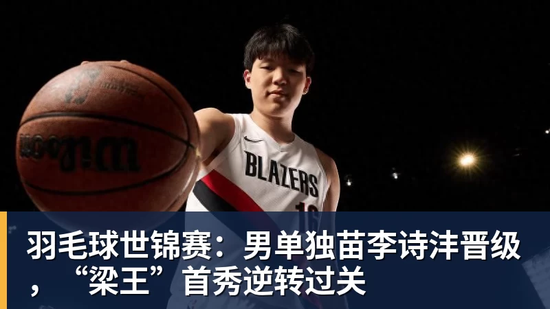 羽毛球世锦赛：男单独苗李诗沣晋级，“梁王”首秀逆转过关