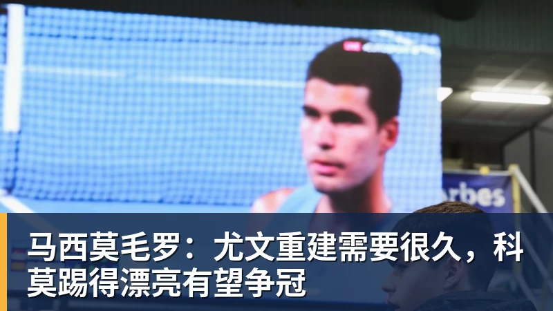 马西莫毛罗：尤文重建需要很久，科莫踢得漂亮有望争冠
