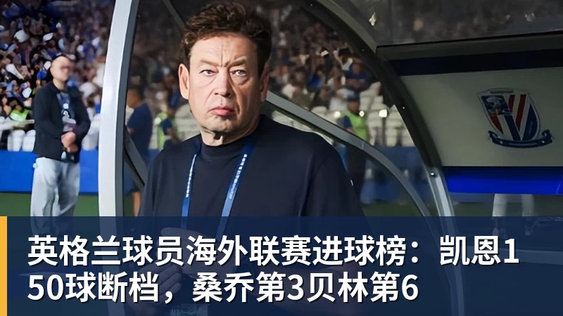 英格兰球员海外联赛进球榜：凯恩150球断档，桑乔第3贝林第6