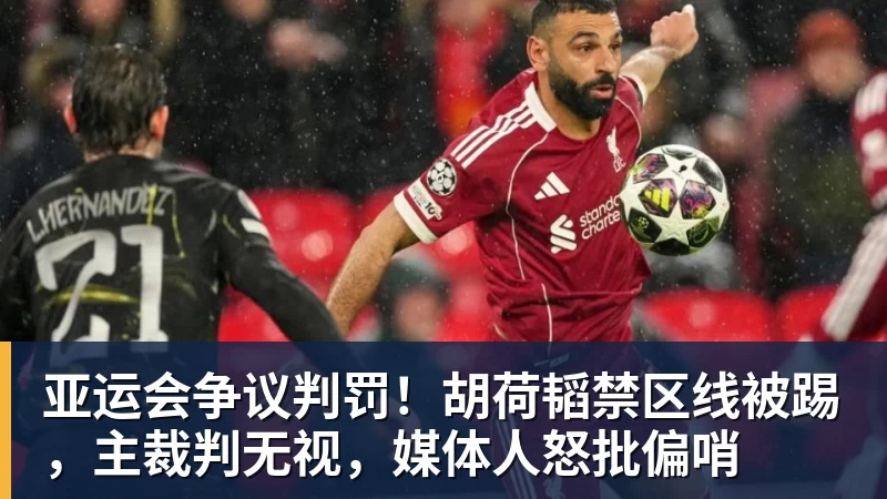 亚运会争议判罚！胡荷韬禁区线被踢，主裁判无视，媒体人怒批偏哨