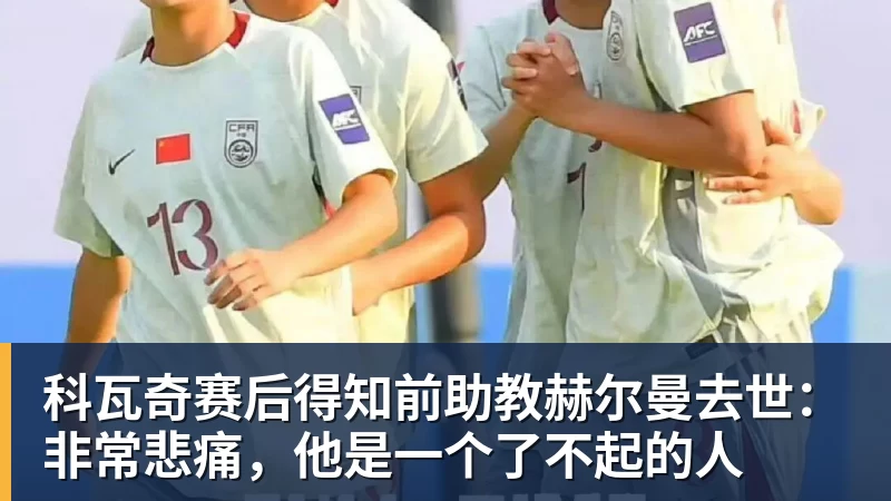 科瓦奇赛后得知前助教赫尔曼去世：非常悲痛，他是一个了不起的人