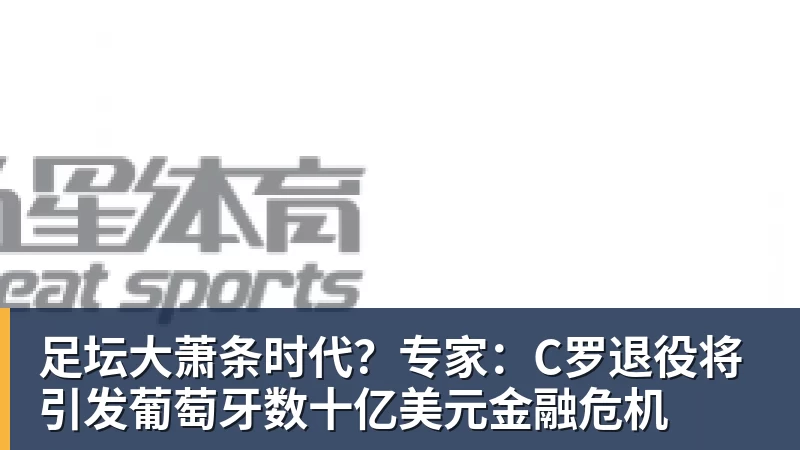 足坛大萧条时代？专家：C罗退役将引发葡萄牙数十亿美元金融危机