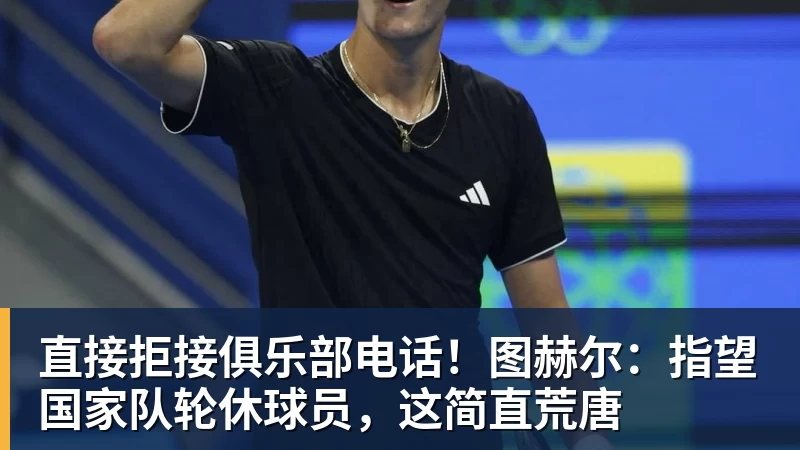 直接拒接俱乐部电话！图赫尔：指望国家队轮休球员，这简直荒唐