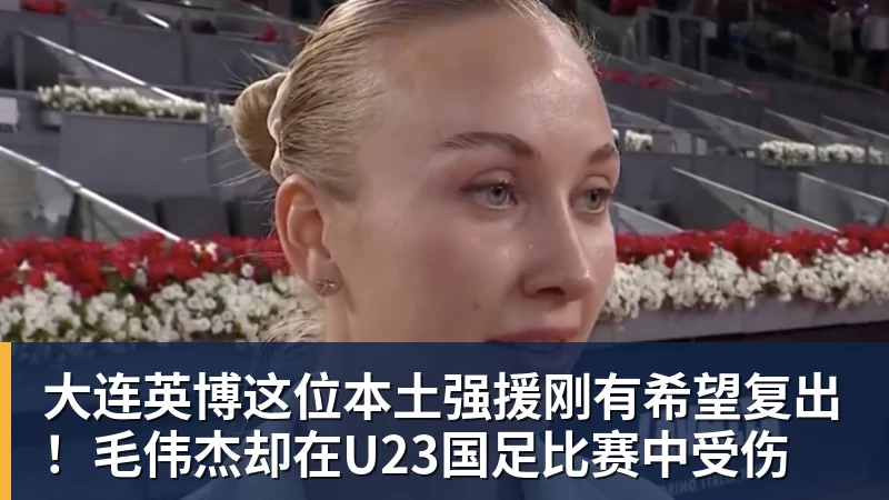 大连英博这位本土强援刚有希望复出！毛伟杰却在U23国足比赛中受伤