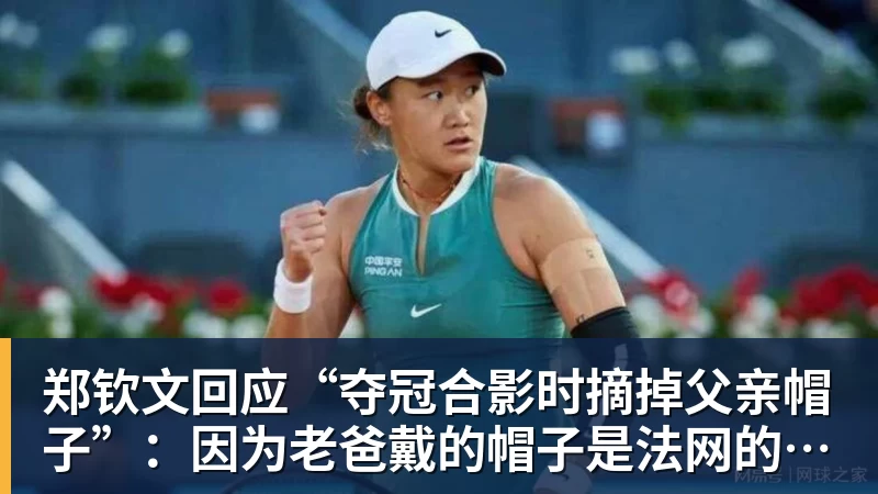 郑钦文回应“夺冠合影时摘掉父亲帽子”：因为老爸戴的帽子是法网的，现在是中网