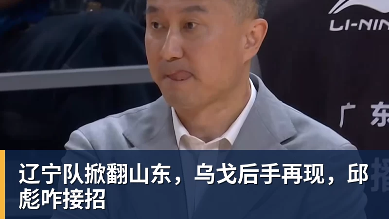 辽宁队掀翻山东，乌戈后手再现，邱彪咋接招