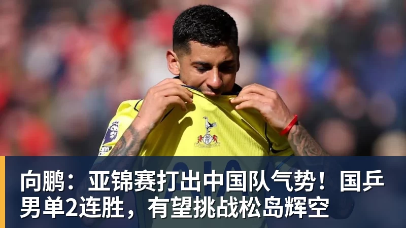 向鹏：亚锦赛打出中国队气势！国乒男单2连胜，有望挑战松岛辉空