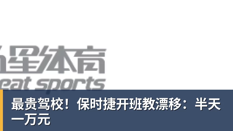 最贵驾校！保时捷开班教漂移：半天一万元